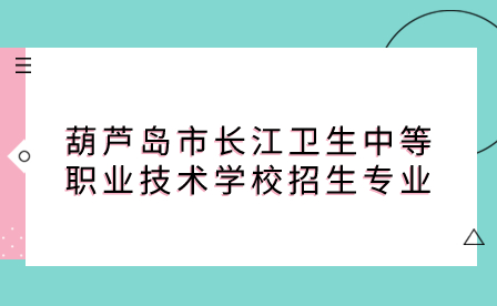 葫芦岛市长江卫生中等职业技术学校招生专业有哪些？